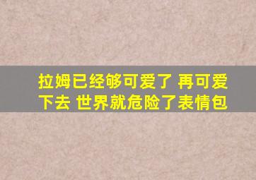 拉姆已经够可爱了 再可爱下去 世界就危险了表情包